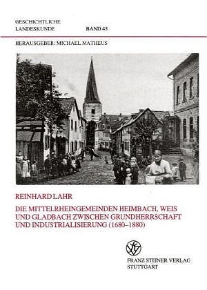 Die Mittelrheingemeinden Heimbach, Weis und Gladbach zwischen Grundherrschaft und Industrialisierung (1680-1880) - Reinhard Lahr