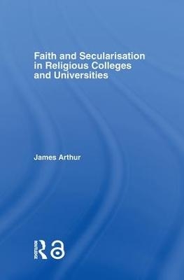 Faith and Secularisation in Religious Colleges and Universities - James Arthur