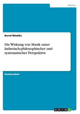 Die Wirkung von Musik unter &Atilde;&curren;sthetisch-philosophischer und systematischer Perspektive - Bernd Wladika