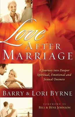 Love After Marriage &ndash; A Journey Into Deeper Spiritual, Emotional and Sexual Oneness - Barry Byrne, Lori Byrne, Bill Johnson, Beni Johnson