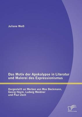 Das Motiv der Apokalypse in Literatur und Malerei des Expressionismus: Dargestellt an Werken von Max Beckmann, Georg Heym, Ludwig Meidner und Paul Zech - Juliane Wei&Atilde;