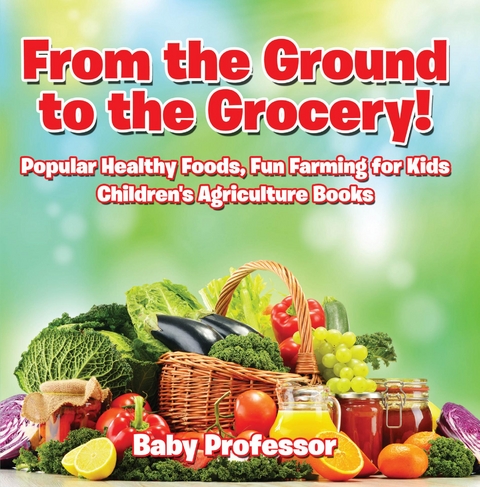 From the Ground to the Grocery! Popular Healthy Foods, Fun Farming for Kids - Children's Agriculture Books - Baby Professor