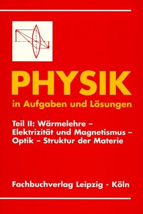 Physik in Aufgaben und L&ouml;sungen / W&auml;rmelehre - Elektrizit&auml;t und Magnetismus - Optik - Struktur derMaterie - 