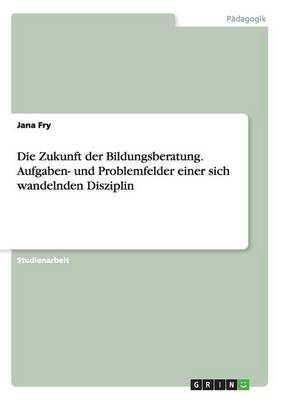 Die Zukunft der Bildungsberatung. Aufgaben- und Problemfelder einer sich wandelnden Disziplin - Jana Fry