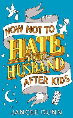 How Not to Hate Your Husband After Kids -  Jancee Dunn