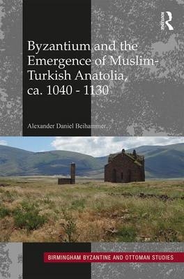 Byzantium and the Emergence of Muslim-Turkish Anatolia, ca. 1040-1130 -  Alexander Daniel Beihammer
