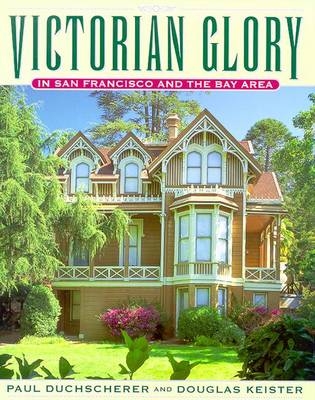Victorian Glory in San Francisco and the Bay Area - Douglas Keister