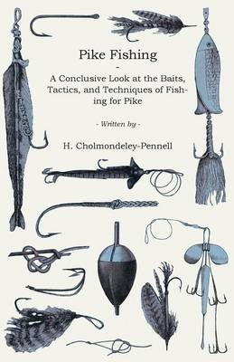 Pike Fishing - A Conclusive Look At The Baits, Tactics, And Techniques Of Fishing For Pike - H. Cholmondeley-Pennell