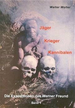 Die Expeditionen des Werner Freund / J&auml;ger - Krieger - Kannibalen - Walter Wolter