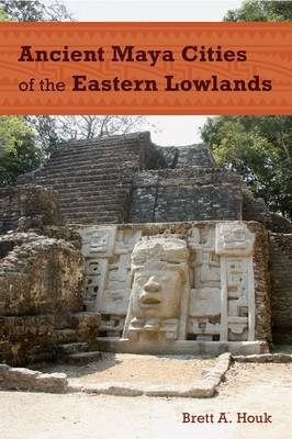 Ancient Maya Cities of the Eastern Lowlands -  Brett A. Houk