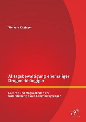 Alltagsbew&Atilde;&curren;ltigung ehemaliger Drogenabh&Atilde;&curren;ngiger: Grenzen und M&Atilde;&para;glichkeiten der Unterst&Atilde;&frac14;tzung durch Selbsthilfegruppen - Stefanie Kitzinger