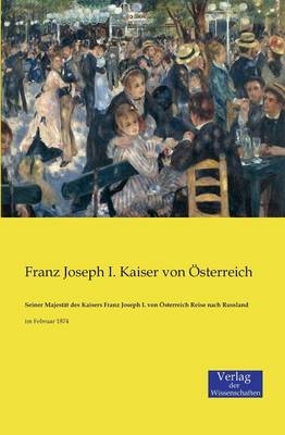 Seiner Majest&auml;t des Kaisers Franz Joseph I. von &Ouml;sterreich Reise nach Russland - Kaiser von &Ouml;sterreich Franz Joseph I.