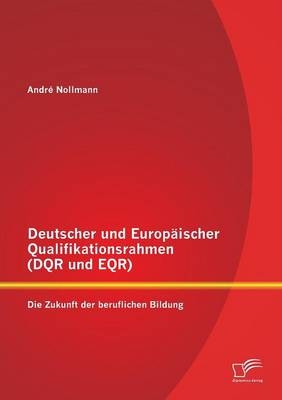 Deutscher und Europ&Atilde;&curren;ischer Qualifikationsrahmen (DQR und EQR): Die Zukunft der beruflichen Bildung - Andr&Atilde;&copy; Nollmann