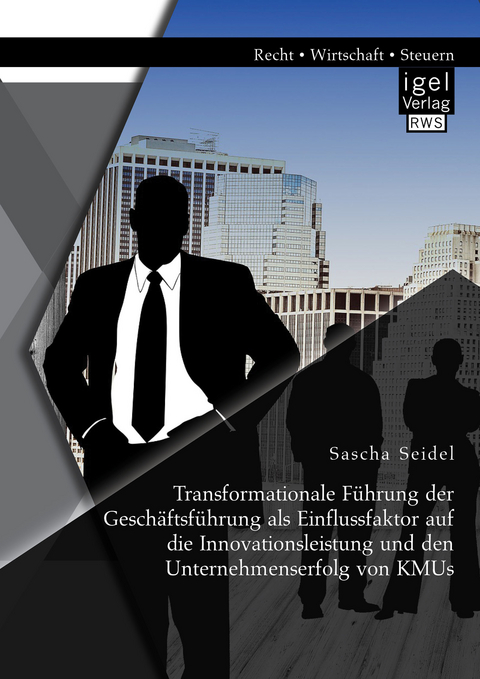 Transformationale F&uuml;hrung der Gesch&auml;ftsf&uuml;hrung als Einflussfaktor auf die Innovationsleistung und den Unternehmenserfolg von KMUs - Sascha Seidel