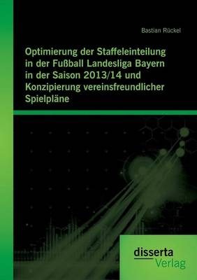 Optimierung der Staffeleinteilung in der Fu&Atilde;ball Landesliga Bayern in der Saison 2013/14 und Konzipierung vereinsfreundlicher Spielpl&Atilde;&curren;ne - Bastian R&Atilde;&frac14;ckel