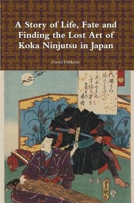 A Story of Life, Fate and Finding the Lost Art of Koka Ninjutsu in Japan - Daniel DiMarzio