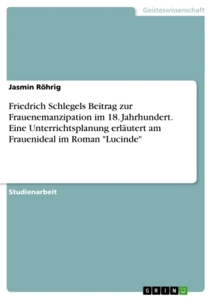 Friedrich Schlegels Beitrag zur Frauenemanzipation im 18. Jahrhundert. Eine Unterrichtsplanung erlÃ¤utert am Frauenideal im Roman "Lucinde" - Jasmin RÃ¶hrig