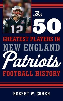 The 50 Greatest Players in New England Patriots Football History - Robert W. Cohen