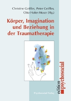 K&ouml;rper, Imagination und Beziehung in der Traumatherapie - Peter Gei&szlig;ler, Christine Gei&szlig;ler, Otto Hofer-Moser
