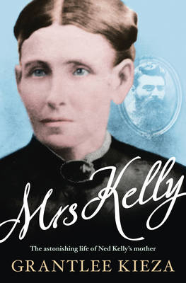 Mrs Kelly: The astonishing life of outlaw Ned Kelly's mother, from the bestselling award-winning author of THE REMARKABLE MRS REIBEY, SISTER VIV a -  Grantlee Kieza