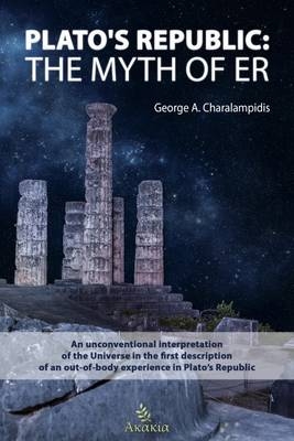 Plato's Republic: The Myth of ER : An unconventional interpretation of the Universe in the first description of an out-of-body experience in Plato's Republic -  George Charalampidis