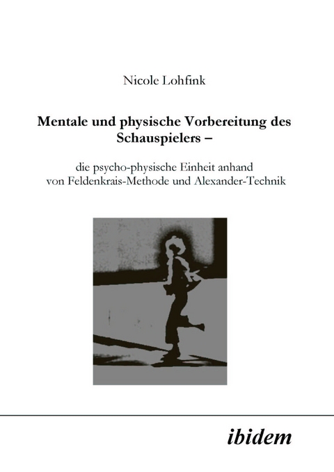 Mentale und physische Vorbereitung des Schauspielers &ndash; die psycho-physische Einheit anhand von Feldenkrais-Methode und Alexander-Technik - Nicole Lohfink