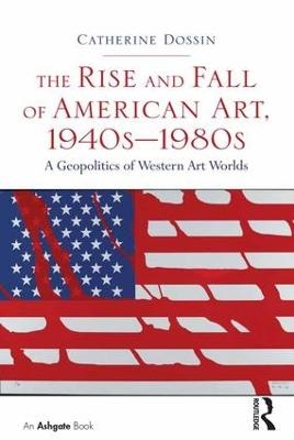 The Rise and Fall of American Art, 1940s&ndash;1980s - Catherine Dossin