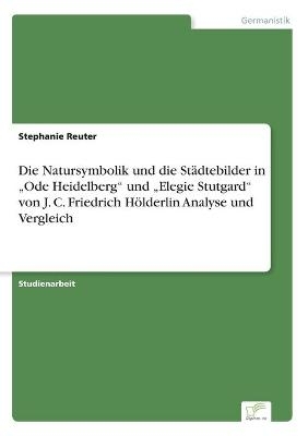 Die Natursymbolik und die St&Atilde;&curren;dtebilder in "Ode Heidelberg" und "Elegie Stutgard" von J. C. Friedrich H&Atilde;&para;lderlin Analyse und Vergleich - Stephanie Reuter