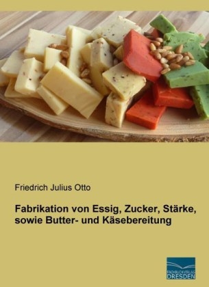 Fabrikation von Essig, Zucker, St&auml;rke, sowie Butter- und K&auml;sebereitung - Friedrich Julius Otto