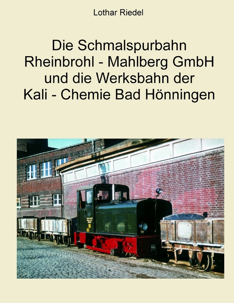 Die Schmalspurbahn Rheinbrohl - Mahlberg GmbH und die Werkbahn der Kali - Chemie Bad H&ouml;nningen - Lothar Riedel