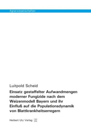Einsatz gestaffelter Aufwandmengen moderner Fungizide nach dem Weizenmodell Bayern und ihr Einflu&szlig; auf die Populationsdynamik von Blattkrankheitserregern - Luitpold Scheid
