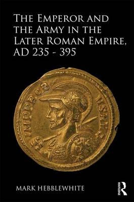 Emperor and the Army in the Later Roman Empire, AD 235-395
