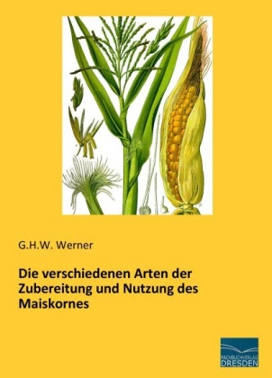 Die verschiedenen Arten der Zubereitung und Nutzung des Maiskornes - G. H. W. Werner