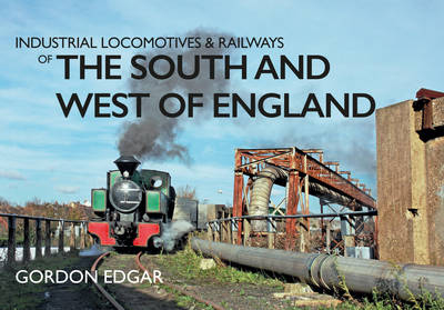 Industrial Locomotives & Railways of the South and West of England -  Gordon Edgar