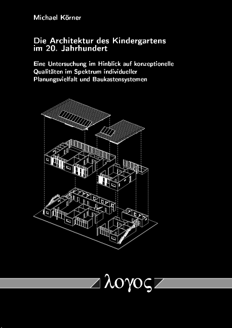 Die Architektur des Kindergartens im 20. Jahrhundert - Eine Untersuchung im Hinblick auf konzeptionelle Qualit&auml;ten im Spektrum individueller Planungsvielfalt und Baukastensystemen - Michael K&ouml;rner
