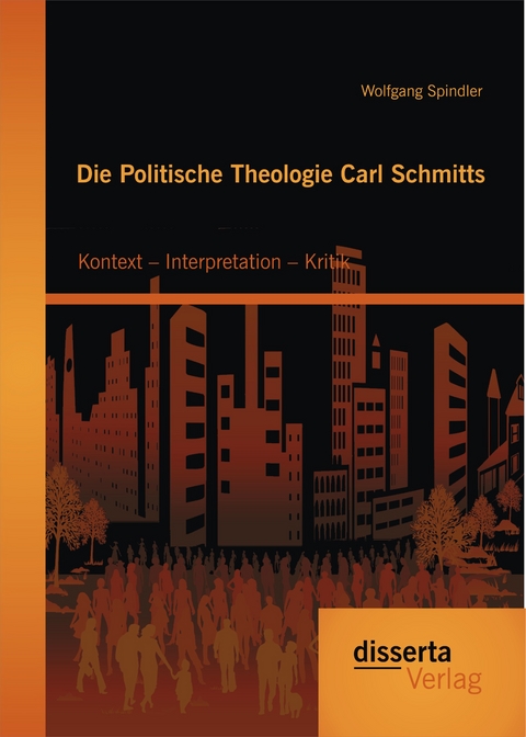 Die Politische Theologie Carl Schmitts: Kontext &ndash; Interpretation &ndash; Kritik - Wolfgang Spindler