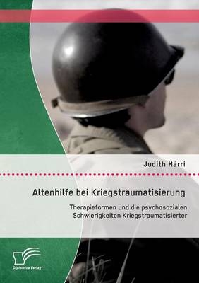 Altenhilfe bei Kriegstraumatisierung: Therapieformen und die psychosozialen Schwierigkeiten Kriegstraumatisierter - Judith H&Atilde;&curren;rri