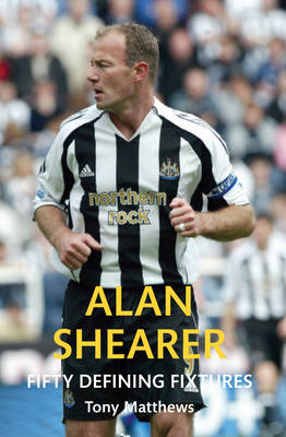 Alan Shearer Fifty Defining Fixtures -  Tony Matthews