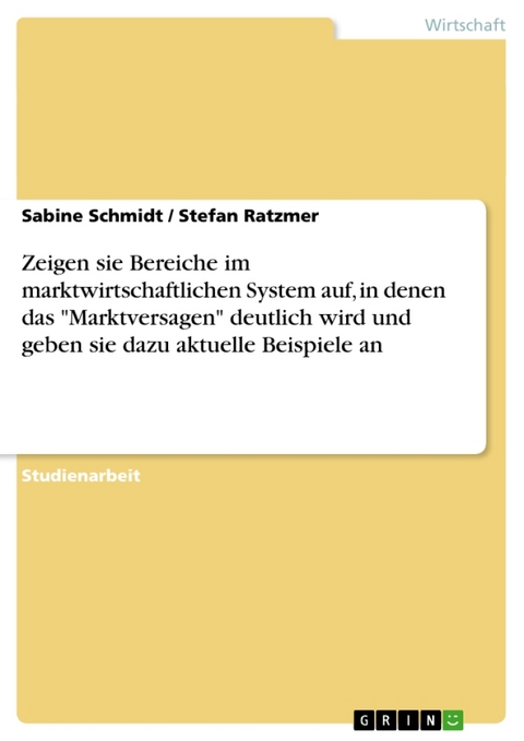 Zeigen Sie Bereiche Im Marktwirtschaftlichen System Auf, in Denen Das 'Marktversagen' Deutlich Wird Und Geben Sie Dazu Aktuelle Beispiele An! - Sabine Schmidt, Stefan Ratzmer