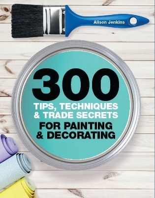 300 Tips, Techniques, and Trade Secrets for Painting and Decorating - Alison Jenkins