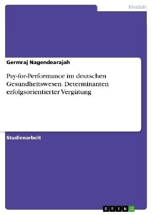 Pay-for-Performance im deutschen Gesundheitswesen. Determinanten erfolgsorientierter Verg&uuml;tung - Germraj Nagendearajah