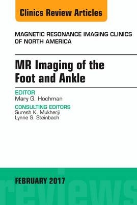 MR Imaging of the Foot and Ankle, An Issue of Magnetic Resonance Imaging Clinics of North America -  Mary G. Hochman