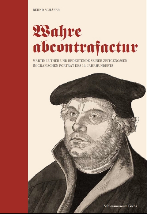 Wahre abcontrafactur - Martin Luther und bedeutende seiner Zeitgenossen im grafischen Portr&auml;t des 16. Jahrhunderts - Bernd Sch&auml;fer