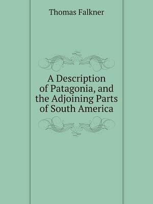 A Description of Patagonia, and the Adjoining Parts of South America - Thomas Falkner