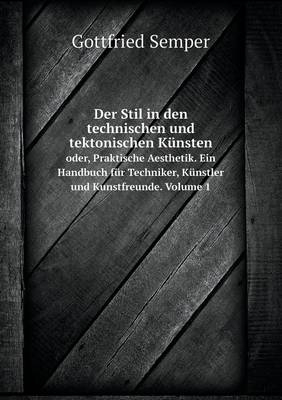 Der Stil in den technischen und tektonischen K&uuml;nsten oder, Praktische Aesthetik. Ein Handbuch f&uuml;r Techniker, K&uuml;nstler und Kunstfreunde. Volume 1 - Gottfried Semper