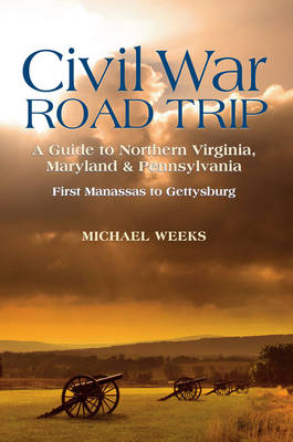 Civil War Road Trip, Volume I: A Guide to Northern Virginia, Maryland & Pennsylvania, 1861-1863 - Michael Weeks