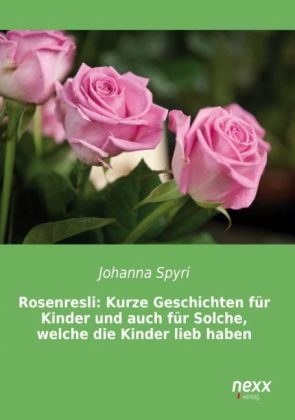 Rosenresli: Kurze Geschichten f&uuml;r Kinder und auch f&uuml;r Solche, welche die Kinder lieb haben - Johanna Spyri