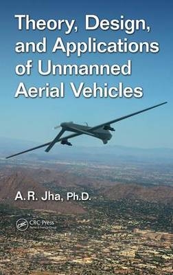 Theory, Design, and Applications of Unmanned Aerial Vehicles -  A. R. Jha Ph.D
