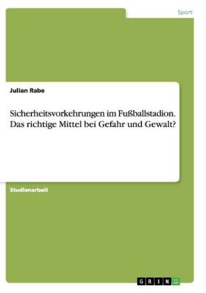 Sicherheitsvorkehrungen im Fu&Atilde;ballstadion. Das richtige Mittel bei Gefahr und Gewalt? - Julian Rabe