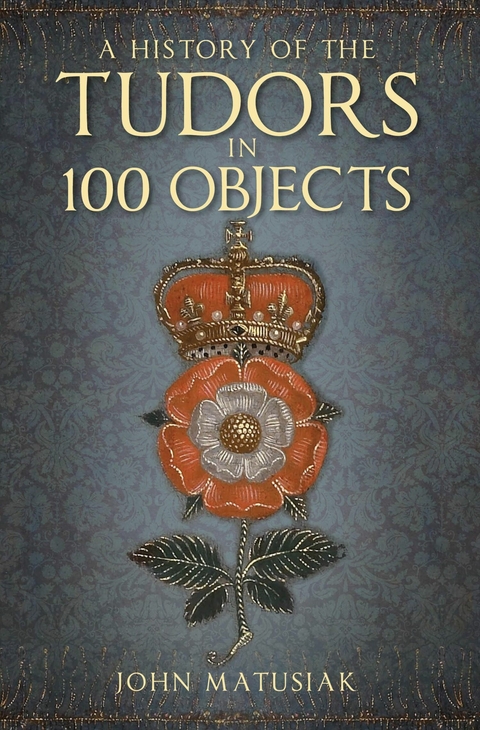 A History of the Tudors in 100 Objects - John Matusiak